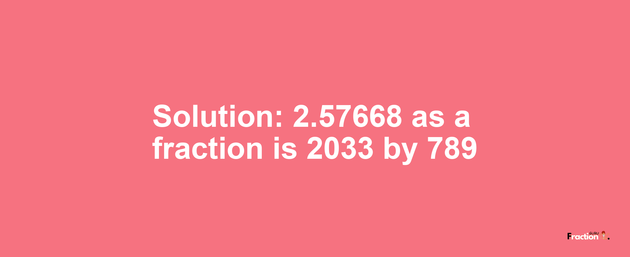Solution:2.57668 as a fraction is 2033/789